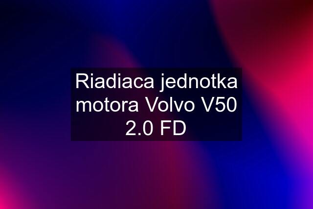 Riadiaca jednotka motora Volvo V50 2.0 FD