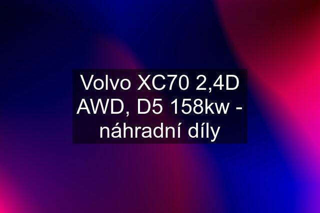 Volvo XC70 2,4D AWD, D5 158kw - náhradní díly