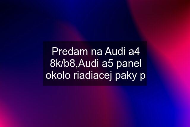 Predam na Audi a4 8k/b8,Audi a5 panel okolo riadiacej paky p