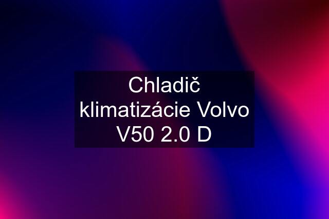 Chladič klimatizácie Volvo V50 2.0 D