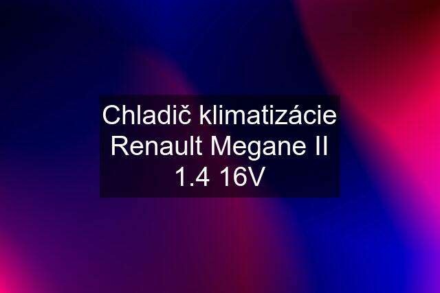 Chladič klimatizácie Renault Megane II 1.4 16V