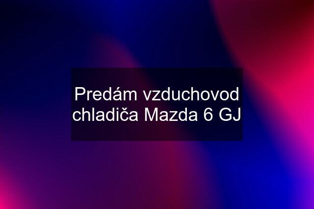 Predám vzduchovod chladiča Mazda 6 GJ