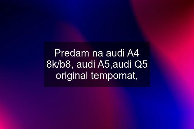 Predam na audi A4 8k/b8, audi A5,audi Q5 original tempomat,