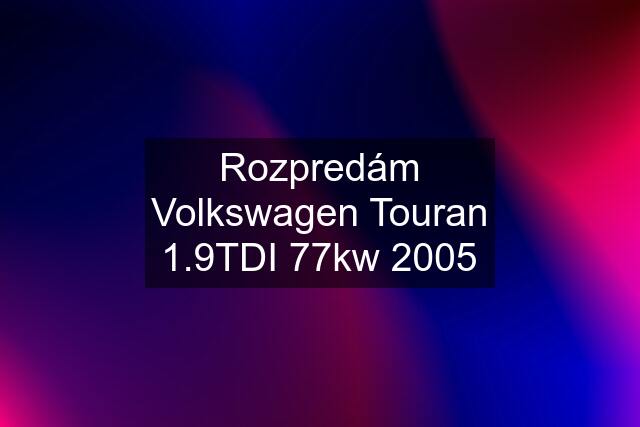 Rozpredám Volkswagen Touran 1.9TDI 77kw 2005