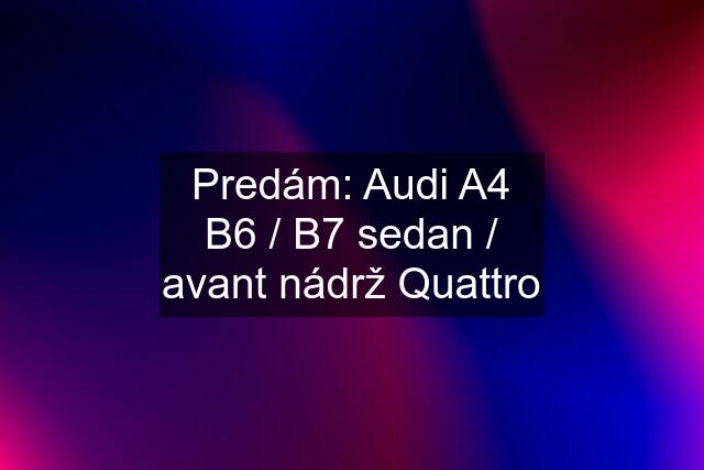 Predám: Audi A4 B6 / B7 sedan / avant nádrž Quattro