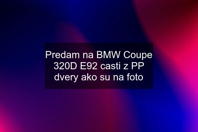 Predam na BMW Coupe 320D E92 casti z PP dvery ako su na foto