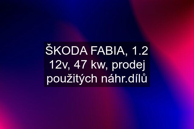 ŠKODA FABIA, 1.2 12v, 47 kw, prodej použitých náhr.dílů