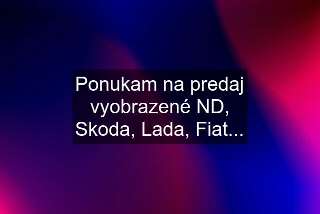 Ponukam na predaj vyobrazené ND, Skoda, Lada, Fiat...