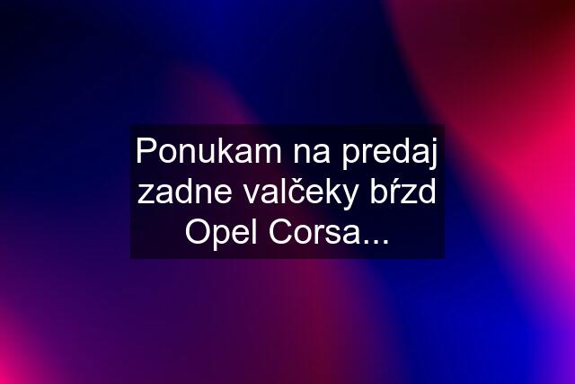 Ponukam na predaj zadne valčeky bŕzd Opel Corsa...