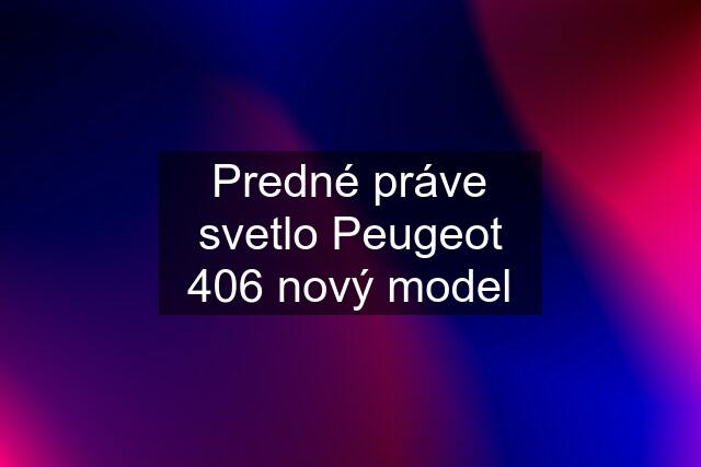 Predné práve svetlo Peugeot 406 nový model