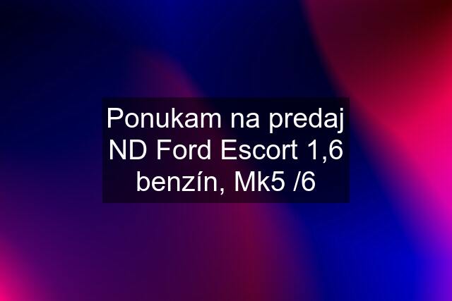 Ponukam na predaj ND Ford Escort 1,6 benzín, Mk5 /6