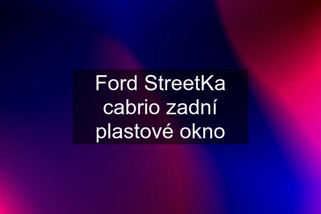 Ford StreetKa cabrio zadní plastové okno