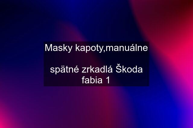 Masky kapoty,manuálne  spätné zrkadlá Škoda fabia 1