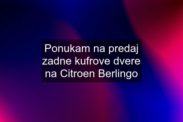 Ponukam na predaj zadne kufrove dvere na Citroen Berlingo