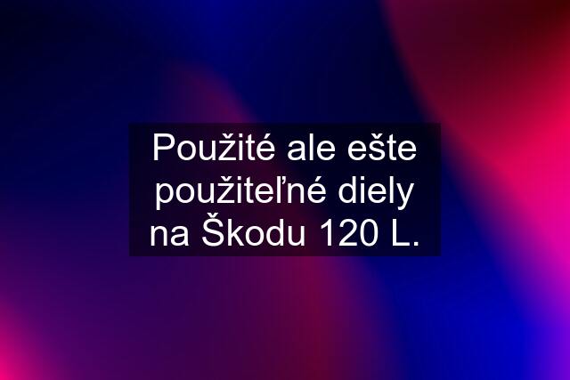 Použité ale ešte použiteľné diely na Škodu 120 L.