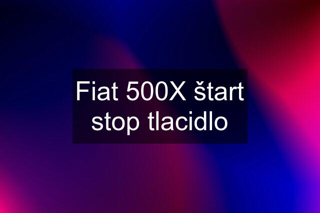 Fiat 500X štart stop tlacidlo