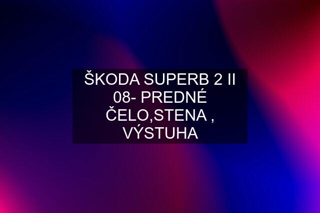 ŠKODA SUPERB 2 II 08- PREDNÉ ČELO,STENA , VÝSTUHA