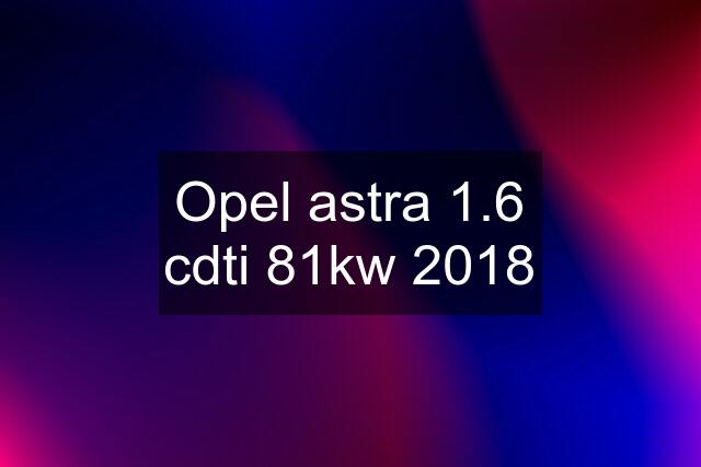 Opel astra 1.6 cdti 81kw 2018
