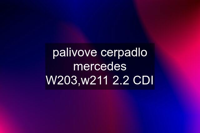 palivove cerpadlo mercedes W203,w211 2.2 CDI