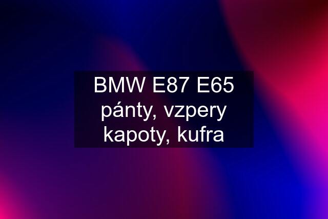 BMW E87 E65 pánty, vzpery kapoty, kufra