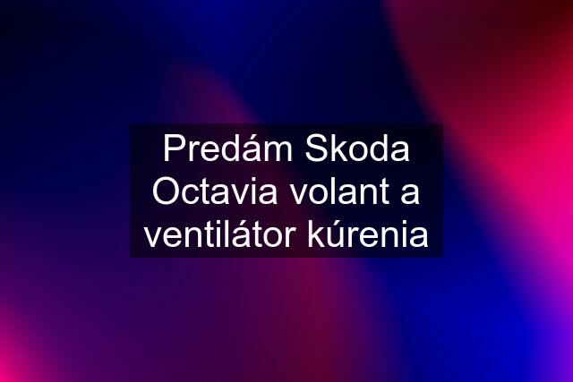 Predám Skoda Octavia volant a ventilátor kúrenia