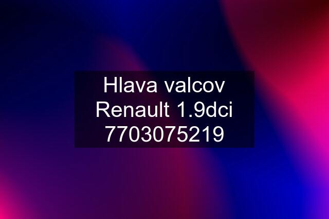 Hlava valcov Renault 1.9dci 7703075219