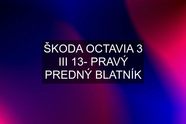 ŠKODA OCTAVIA 3 III 13- PRAVÝ PREDNÝ BLATNÍK