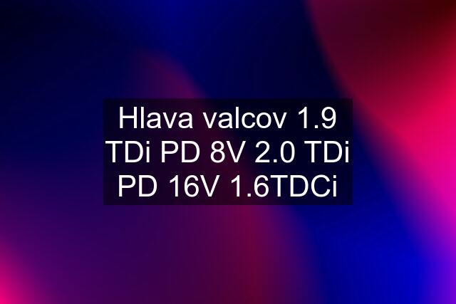 Hlava valcov 1.9 TDi PD 8V 2.0 TDi PD 16V 1.6TDCi