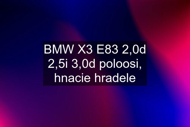 BMW X3 E83 2,0d 2,5i 3,0d poloosi, hnacie hradele