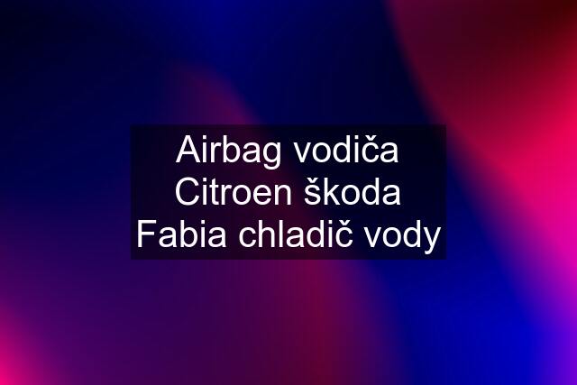 Airbag vodiča Citroen škoda Fabia chladič vody