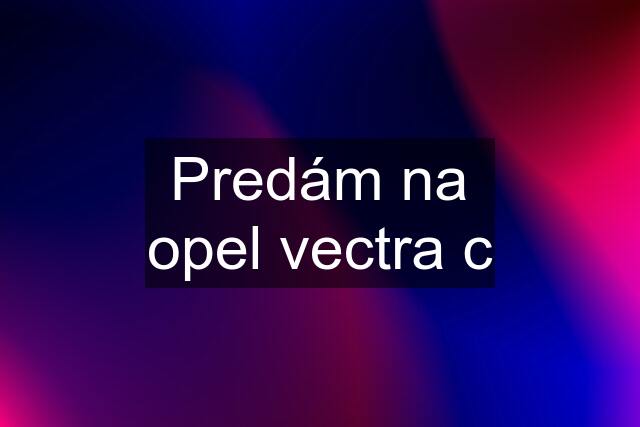 Predám na opel vectra c