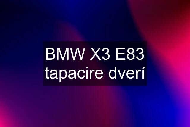 BMW X3 E83 tapacire dverí