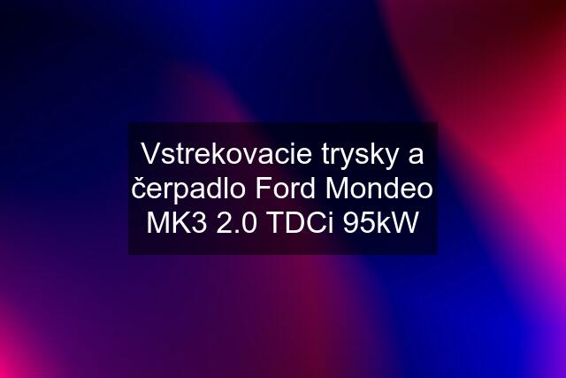 Vstrekovacie trysky a čerpadlo Ford Mondeo MK3 2.0 TDCi 95kW