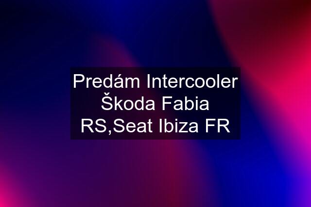 Predám Intercooler Škoda Fabia RS,Seat Ibiza FR