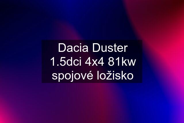 Dacia Duster 1.5dci 4x4 81kw spojové ložisko