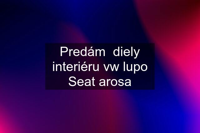 Predám  diely interiéru vw lupo Seat arosa