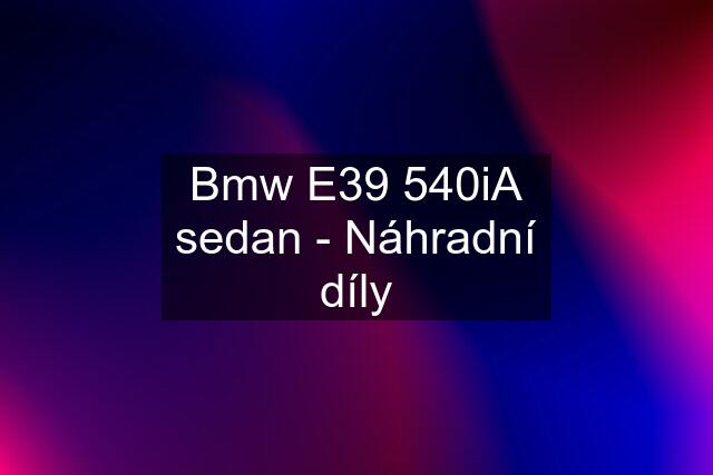 Bmw E39 540iA sedan - Náhradní díly