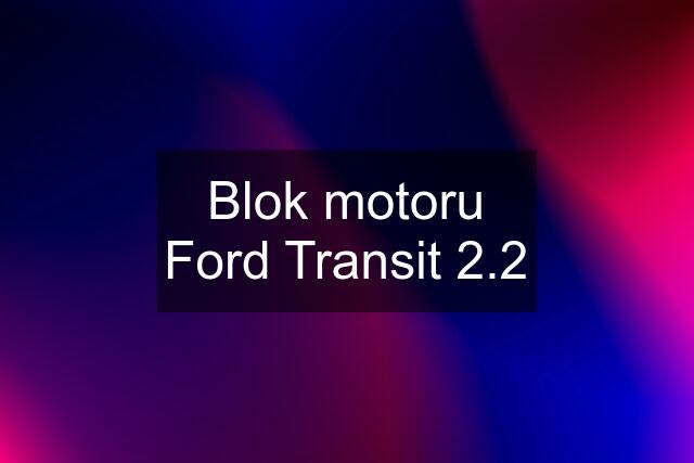 Blok motoru Ford Transit 2.2