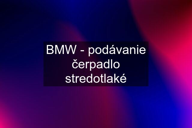 BMW - podávanie čerpadlo stredotlaké