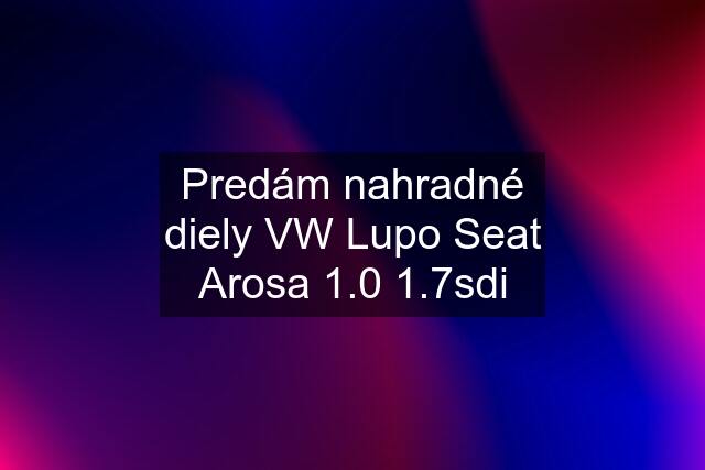 Predám nahradné diely VW Lupo Seat Arosa 1.0 1.7sdi