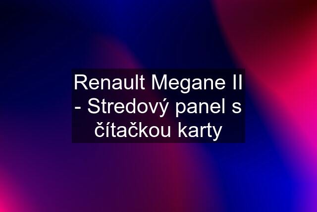 Renault Megane II - Stredový panel s čítačkou karty