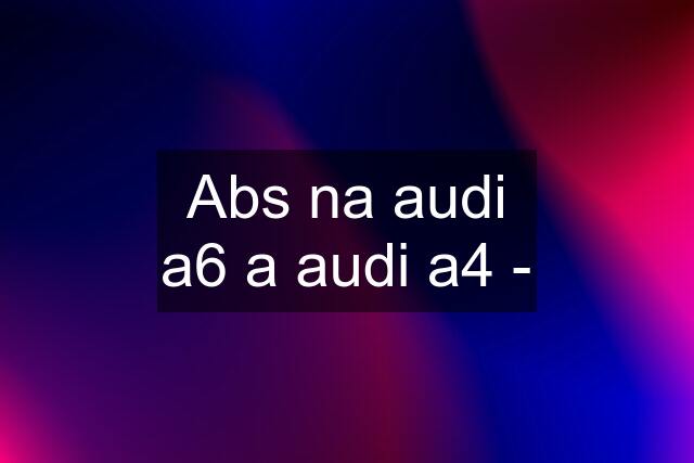 Abs na audi a6 a audi a4 -