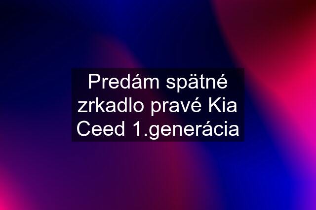 Predám spätné zrkadlo pravé Kia Ceed 1.generácia