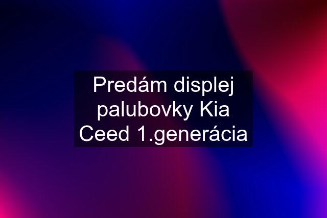 Predám displej palubovky Kia Ceed 1.generácia