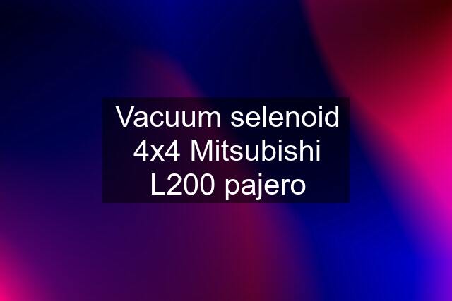 Vacuum selenoid 4x4 Mitsubishi L200 pajero