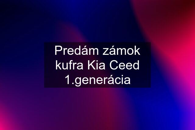 Predám zámok kufra Kia Ceed 1.generácia