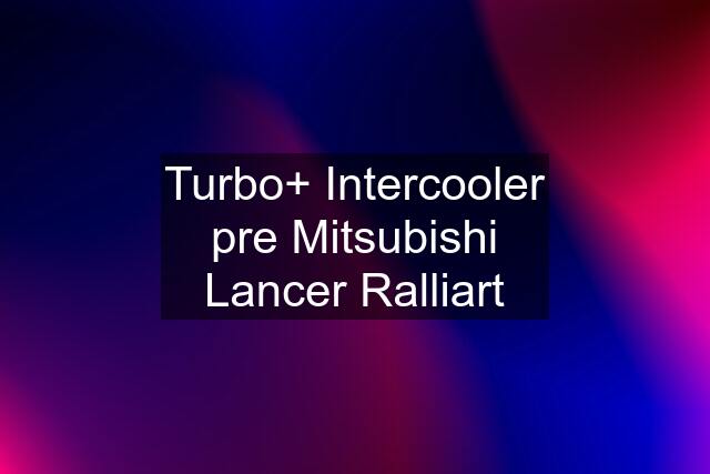 Turbo+ Intercooler pre Mitsubishi Lancer Ralliart