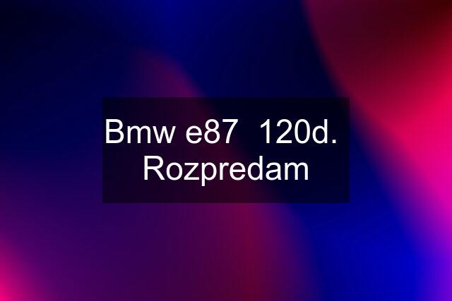 Bmw e87  120d.  Rozpredam