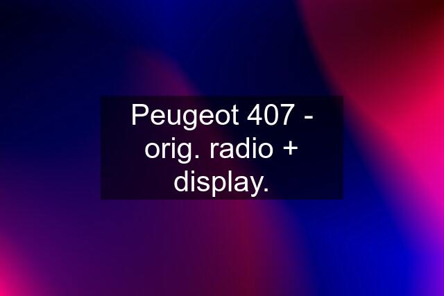 Peugeot 407 - orig. radio + display.