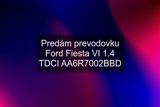 Predám prevodovku Ford Fiesta VI 1.4 TDCI AA6R7002BBD